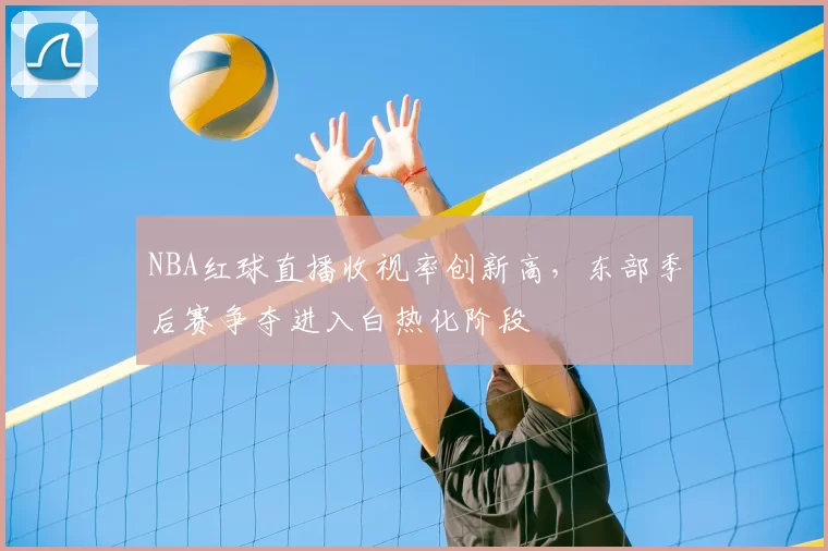 NBA红球直播收视率创新高，东部季后赛争夺进入白热化阶段