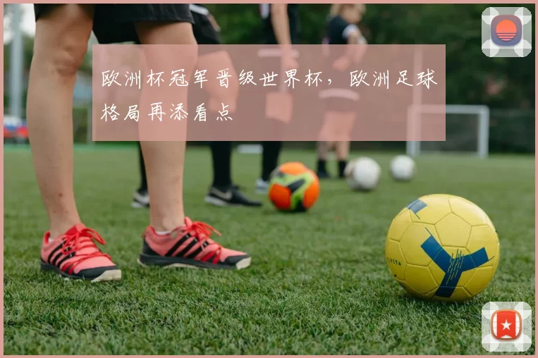 欧洲杯冠军晋级世界杯,欧洲足球格局再添看点