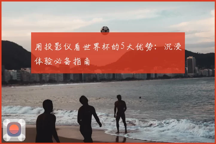 用投影仪看世界杯的5大优势:沉浸体验必备指南