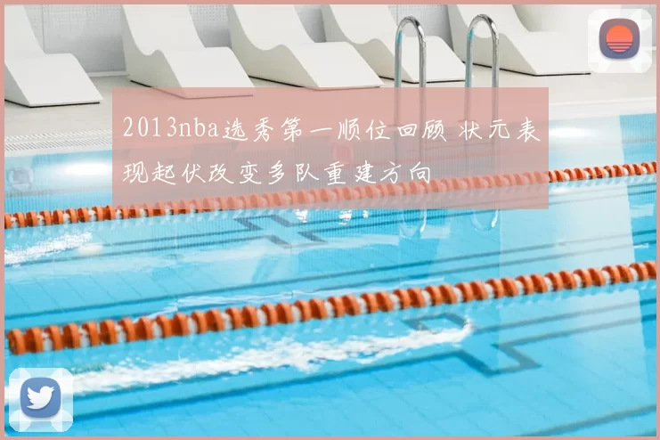 2013nba选秀第一顺位回顾 状元表现起伏改变多队重建方向