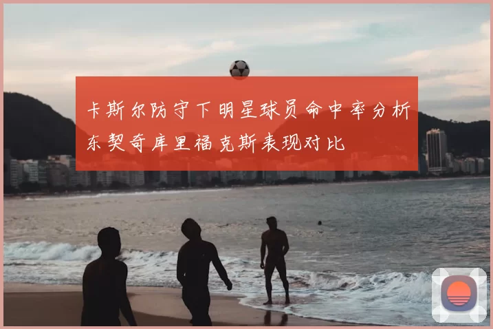 卡斯尔防守下明星球员命中率分析东契奇库里福克斯表现对比
