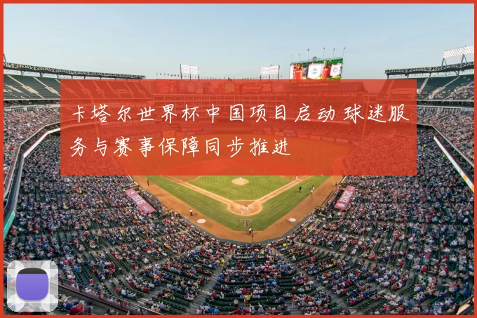 卡塔尔世界杯中国项目启动 球迷服务与赛事保障同步推进