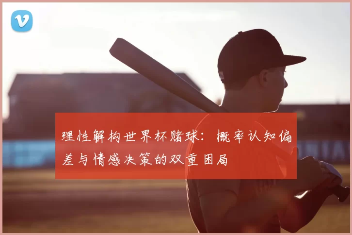 理性解构世界杯赌球:概率认知偏差与情感决策的双重困局
