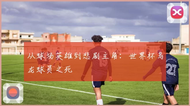 从球场英雄到悲剧主角：世界杯乌龙球员之死