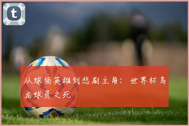 从球场英雄到悲剧主角：世界杯乌龙球员之死