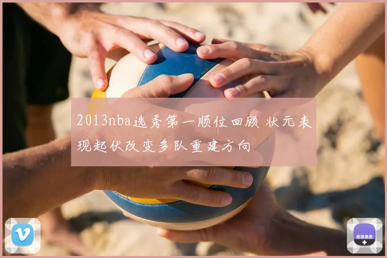 2013nba选秀第一顺位回顾 状元表现起伏改变多队重建方向