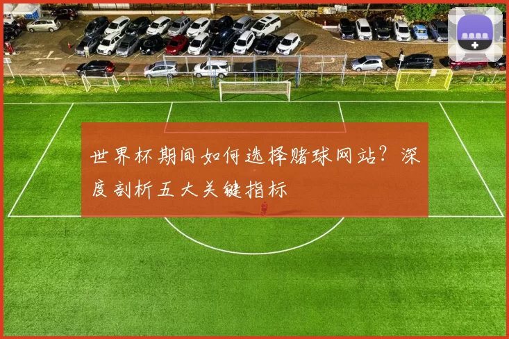 世界杯期间如何选择赌球网站?深度剖析五大关键指标